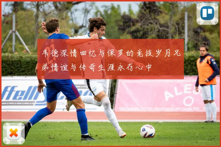 韦德深情回忆与保罗的竞技岁月兄弟情谊与传奇生涯永存心中