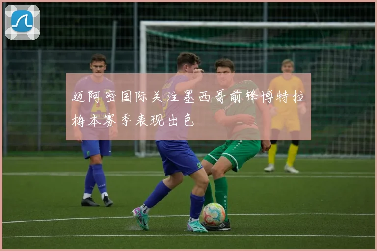 迈阿密国际关注墨西哥前锋博特拉梅本赛季表现出色
