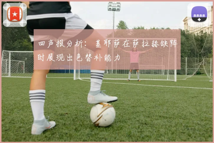 回声报分析：基耶萨在萨拉赫缺阵时展现出色替补能力