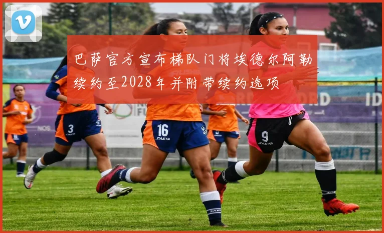 巴萨官方宣布梯队门将埃德尔阿勒续约至2028年并附带续约选项