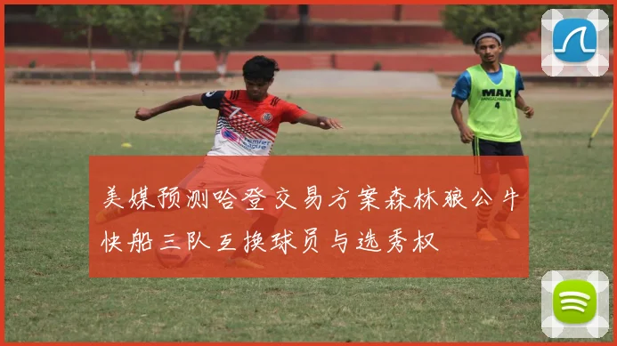 美媒预测哈登交易方案森林狼公牛快船三队互换球员与选秀权