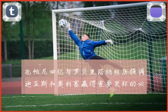 孔帕尼回忆与罗贝里搭档经历强调迪亚斯和奥利塞赢得重要奖杯的必要性