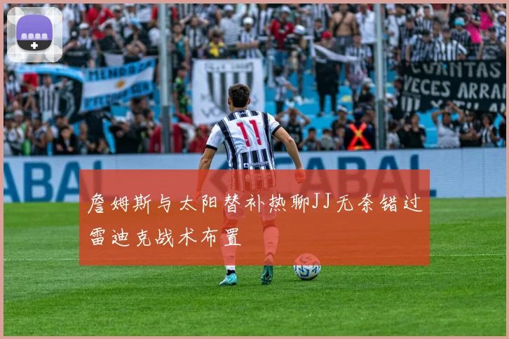 詹姆斯与太阳替补热聊JJ无奈错过雷迪克战术布置