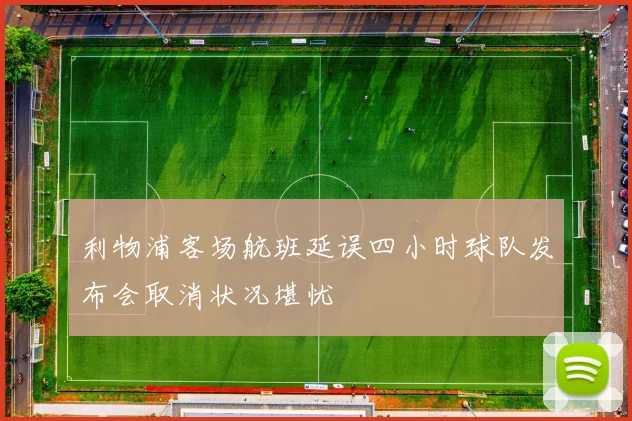 利物浦客场航班延误四小时球队发布会取消状况堪忧