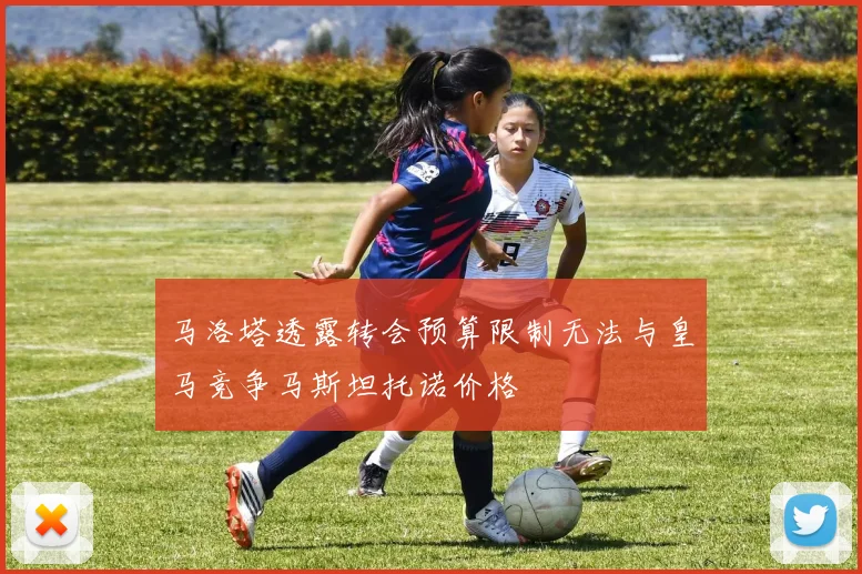马洛塔透露转会预算限制无法与皇马竞争马斯坦托诺价格