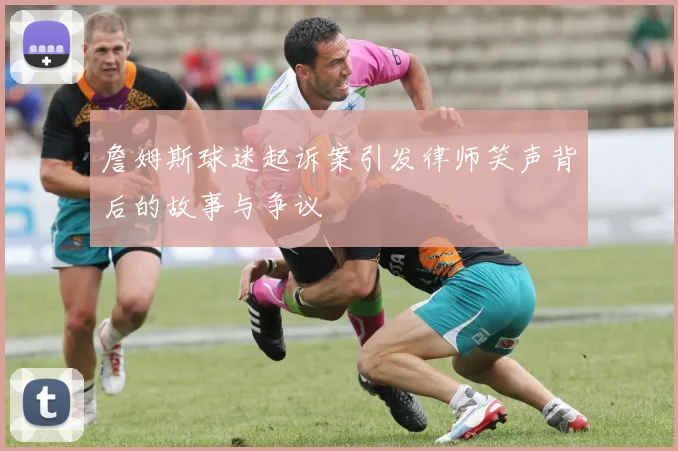 詹姆斯球迷起诉案引发律师笑声背后的故事与争议