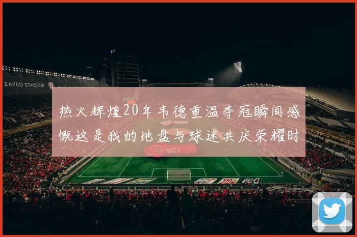 热火辉煌20年韦德重温夺冠瞬间感慨这是我的地盘与球迷共庆荣耀时刻