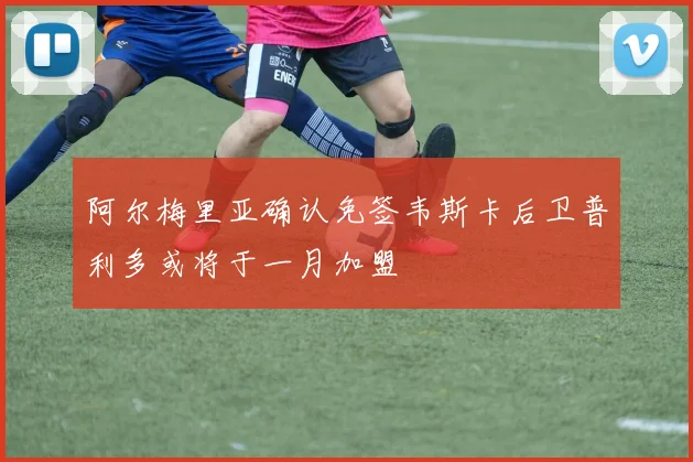 阿尔梅里亚确认免签韦斯卡后卫普利多或将于一月加盟