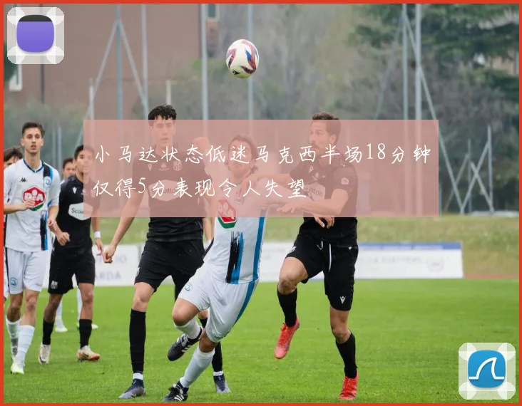 小马达状态低迷马克西半场18分钟仅得5分表现令人失望