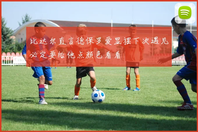 比达尔直言德保罗爱显摆下次遇见必定要给他点颜色看看