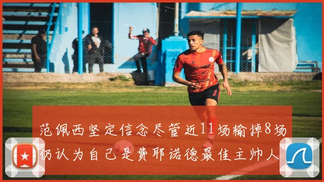 范佩西坚定信念尽管近11场输掉8场仍认为自己是费耶诺德最佳主帅人选