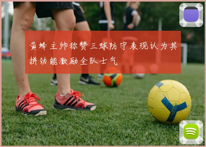 黄蜂主帅称赞三球防守表现认为其拼劲能激励全队士气