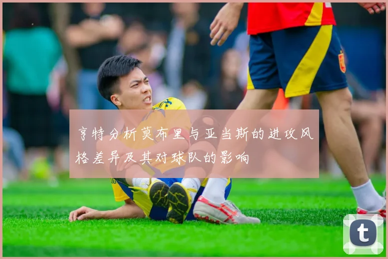 亨特分析莫布里与亚当斯的进攻风格差异及其对球队的影响