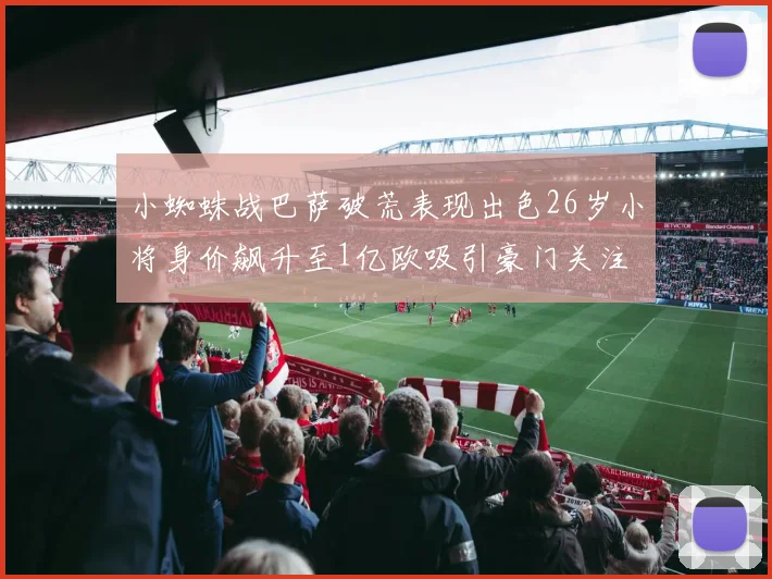 小蜘蛛战巴萨破荒表现出色26岁小将身价飙升至1亿欧吸引豪门关注