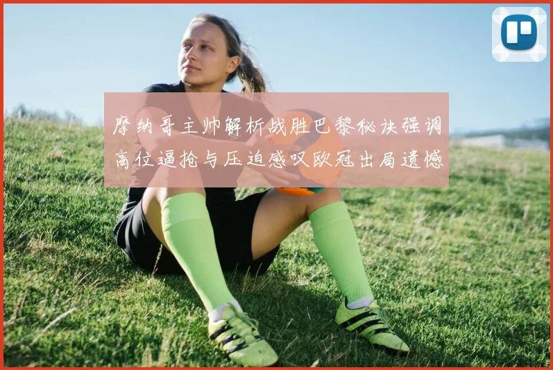 摩纳哥主帅解析战胜巴黎秘诀强调高位逼抢与压迫感叹欧冠出局遗憾