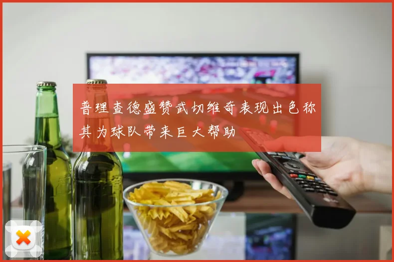 普理查德盛赞武切维奇表现出色称其为球队带来巨大帮助