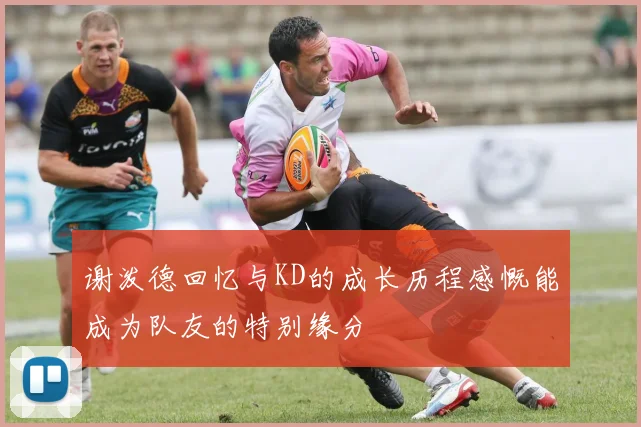 谢泼德回忆与KD的成长历程感慨能成为队友的特别缘分