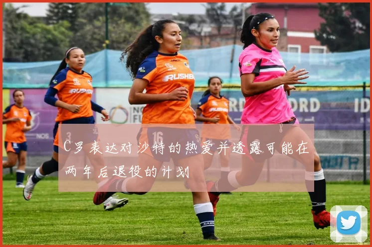 C罗表达对沙特的热爱并透露可能在两年后退役的计划